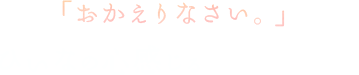 「おかえりなさい。」ひいなの心感じるぬくもりの宿。