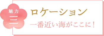 魅力三 ロケーション 一番近い海がここに！