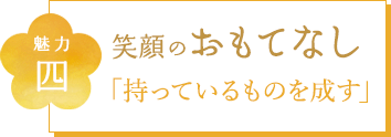 魅力四 笑顔のおもてなし 「持っているものを成す」