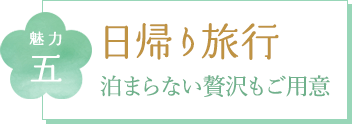 魅力五 日帰り旅行 泊まらない贅沢もご用意