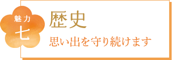 魅力七 歴史 思い出を守り続けます