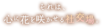 それは、心に花を咲かせる社交場。