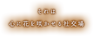 それは心に花を咲かせる社交場