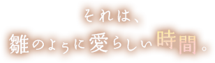 それは、雛のように愛らしい時間。