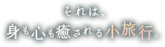 それは、身も心も癒される小旅行。